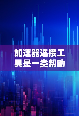 加速器连接工具是一类帮助开发者在不同环境之间快速建立和管理连接的工具，广泛应用于数据同步、API调用、消息传输等场景。以下是对几种常见工具的详细分析，帮助您选择合适的解决方案