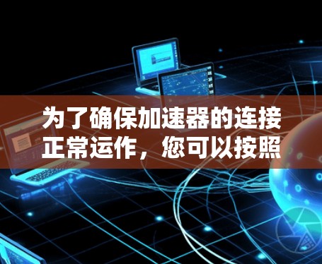 为了确保加速器的连接正常运作,您可以按照以下步骤进行测试 为了确保加速器的连接正常运作,您可以按照以下步骤进行测试