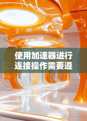 使用加速器进行连接操作需要遵循以下步骤，以确保安全和有效性