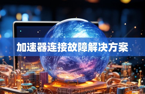 加速器连接故障解决方案 加速器连接故障解决方案