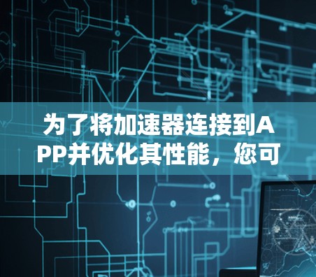 为了将加速器连接到APP并优化其性能,您可以按照以下步骤进行 为了将加速器连接到APP并优化其性能,您可以按照以下步骤进行