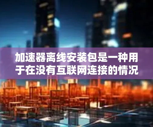 加速器离线安装包是一种用于在没有互联网连接的情况下运行机器学习模型或数据处理任务的软件包。以下是安装和使用步骤的详细指南 加速器离线安装包是一种用于在没有互联网连接的情况下运行机器学习模型或数据处理任务的软件包。以下是安装和使用步骤的详细指南