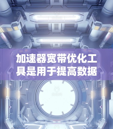 加速器宽带优化工具是用于提高数据传输速度和处理能力的工具，主要分为软件、硬件和系统配置三类。以下是对这些工具的详细分类和应用建议