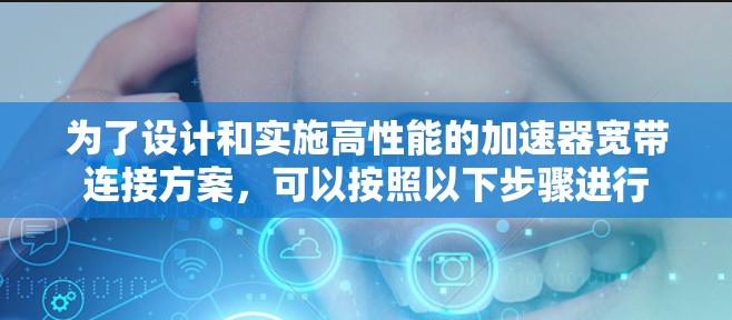 为了设计和实施高性能的加速器宽带连接方案,可以按照以下步骤进行 为了设计和实施高性能的加速器宽带连接方案,可以按照以下步骤进行