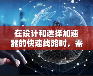 在设计和选择加速器的快速线路时,需要综合考虑多个关键因素,以确保加速器的高效运行和稳定性能。以下是对这些因素的详细分析和总结 在设计和选择加速器的快速线路时,需要综合考虑多个关键因素,以确保加速器的高效运行和稳定性能。以下是对这些因素的详细分析和总结