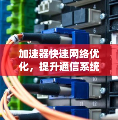 加速器快速网络优化,提升通信系统性能 加速器快速网络优化,提升通信系统性能