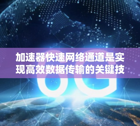 加速器快速网络通道是实现高效数据传输的关键技术,广泛应用于数据中心和高性能计算环境。以下是对这一技术的详细总结 加速器快速网络通道是实现高效数据传输的关键技术,广泛应用于数据中心和高性能计算环境。以下是对这一技术的详细总结