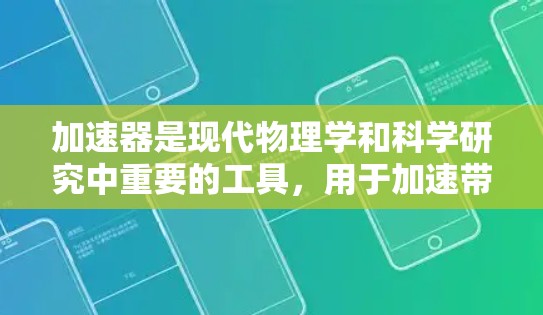 加速器是现代物理学和科学研究中重要的工具,用于加速带电粒子,使其达到极高的速度和能量。以下是加速器的详细介绍和分类 加速器是现代物理学和科学研究中重要的工具,用于加速带电粒子,使其达到极高的速度和能量。以下是加速器的详细介绍和分类