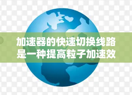 加速器的快速切换线路是一种提高粒子加速效率的技术,通过在电场和磁场之间快速切换来减少能量损耗,实现更高效的加速过程。以下是对其工作原理、挑战和应用的详细分析 加速器的快速切换线路是一种提高粒子加速效率的技术,通过在电场和磁场之间快速切换来减少能量损耗,实现更高效的加速过程。以下是对其工作原理、挑战和应用的详细分析