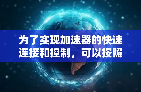 为了实现加速器的快速连接和控制,可以按照以下步骤进行 为了实现加速器的快速连接和控制,可以按照以下步骤进行