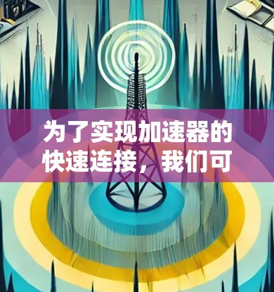 为了实现加速器的快速连接,我们可以遵循以下步骤 为了实现加速器的快速连接,我们可以遵循以下步骤