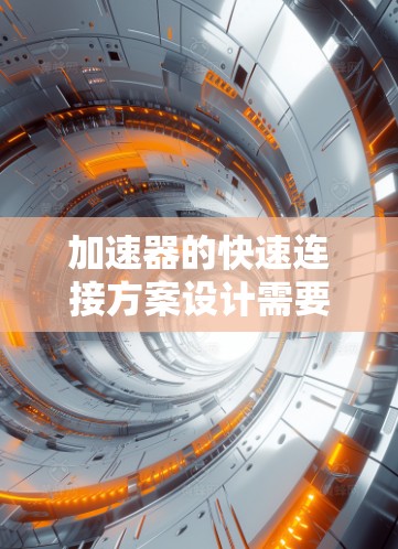 加速器的快速连接方案设计需要综合考虑性能、可靠性和维护需求。以下是逐步的解决方案 加速器的快速连接方案设计需要综合考虑性能、可靠性和维护需求。以下是逐步的解决方案