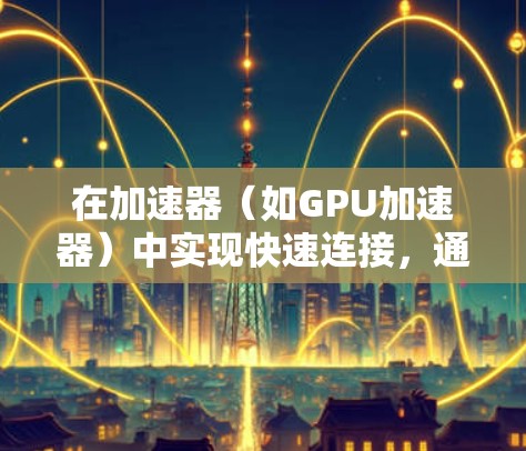 在加速器(如GPU加速器)中实现快速连接,通常涉及优化数据传输和通信机制,以减少延迟并提高吞吐量。以下是一些常见的优化方法和技巧 在加速器(如GPU加速器)中实现快速连接,通常涉及优化数据传输和通信机制,以减少延迟并提高吞吐量。以下是一些常见的优化方法和技巧