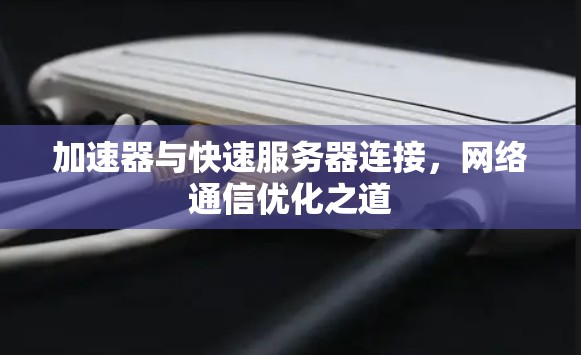 加速器与快速服务器连接,网络通信优化之道 加速器与快速服务器连接,网络通信优化之道