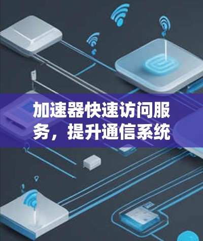 加速器快速访问服务,提升通信系统性能的关键技术 加速器快速访问服务,提升通信系统性能的关键技术