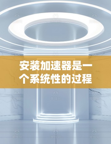 安装加速器是一个系统性的过程,涵盖从下载到配置再到测试的几个关键步骤。以下是详细的步骤指南,帮助您顺利完成加速器的安装和配置 安装加速器是一个系统性的过程,涵盖从下载到配置再到测试的几个关键步骤。以下是详细的步骤指南,帮助您顺利完成加速器的安装和配置