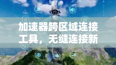 加速器跨区域连接工具,无缝连接新时代通信 加速器跨区域连接工具,无缝连接新时代通信
