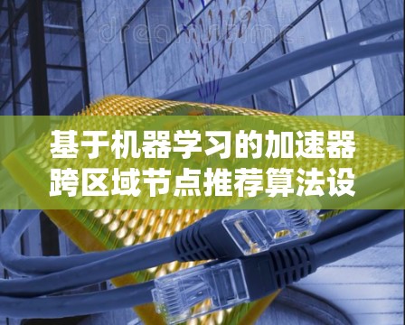 基于机器学习的加速器跨区域节点推荐算法设计与实现 基于机器学习的加速器跨区域节点推荐算法设计与实现