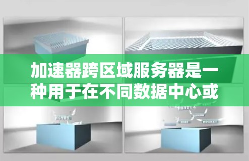 加速器跨区域服务器是一种用于在不同数据中心或地区之间高效传输数据的技术，旨在提升数据传输的速度和效率。以下是对这一技术的详细总结