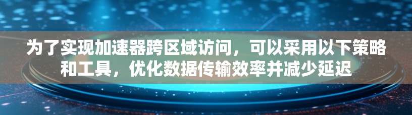 为了实现加速器跨区域访问,可以采用以下策略和工具,优化数据传输效率并减少延迟 为了实现加速器跨区域访问,可以采用以下策略和工具,优化数据传输效率并减少延迟