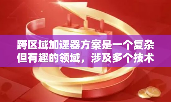 跨区域加速器方案是一个复杂但有趣的领域,涉及多个技术和挑战。以下是对该方案的结构性总结 跨区域加速器方案是一个复杂但有趣的领域,涉及多个技术和挑战。以下是对该方案的结构性总结