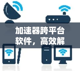 加速器跨平台软件,高效解决方案助力通信系统 加速器跨平台软件,高效解决方案助力通信系统