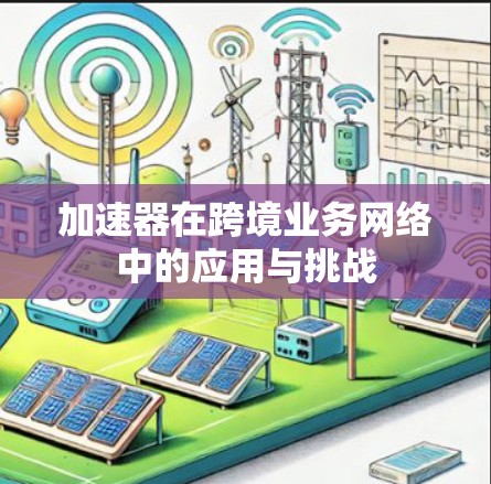 加速器在跨境业务网络中的应用与挑战 加速器在跨境业务网络中的应用与挑战
