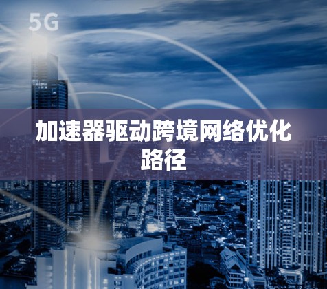加速器驱动跨境网络优化路径 加速器驱动跨境网络优化路径