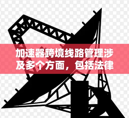 加速器跨境线路管理涉及多个方面,包括法律法规、运输方式、海关申报、成本控制、风险管理等。以下是一些关键点和建议 加速器跨境线路管理涉及多个方面,包括法律法规、运输方式、海关申报、成本控制、风险管理等。以下是一些关键点和建议