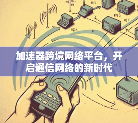加速器跨境网络平台,开启通信网络的新时代 加速器跨境网络平台,开启通信网络的新时代