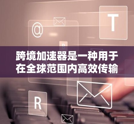 跨境加速器是一种用于在全球范围内高效传输数据的技术,旨在减少延迟和带宽消耗,提升数据传输效率。以下是对跨境加速器及其工作原理的详细总结 跨境加速器是一种用于在全球范围内高效传输数据的技术,旨在减少延迟和带宽消耗,提升数据传输效率。以下是对跨境加速器及其工作原理的详细总结