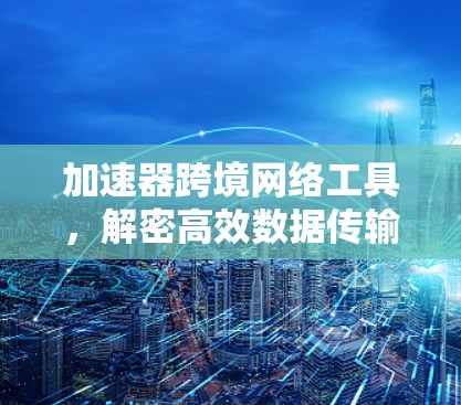 加速器跨境网络工具,解密高效数据传输的新解决方案 加速器跨境网络工具,解密高效数据传输的新解决方案