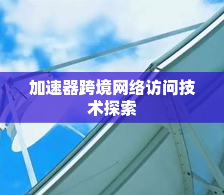 加速器跨境网络访问技术探索 加速器跨境网络访问技术探索