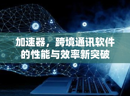 加速器,跨境通讯软件的性能与效率新突破 加速器,跨境通讯软件的性能与效率新突破