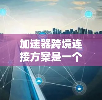 加速器跨境连接方案是一个综合性的解决方案,旨在在跨境环境中高效、安全地传输数据,满足企业的业务需求。以下是该方案的详细分解 加速器跨境连接方案是一个综合性的解决方案,旨在在跨境环境中高效、安全地传输数据,满足企业的业务需求。以下是该方案的详细分解