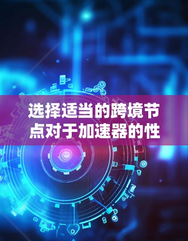 选择适当的跨境节点对于加速器的性能至关重要,以下是分步的解决方案 选择适当的跨境节点对于加速器的性能至关重要,以下是分步的解决方案