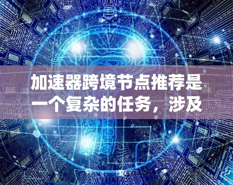 加速器跨境节点推荐是一个复杂的任务，涉及多个因素和策略。以下是对该问题的系统化总结