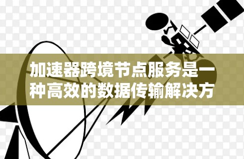 加速器跨境节点服务是一种高效的数据传输解决方案,特别适用于跨国企业和需要全球数据同步的场景。以下是对这一服务的详细分析和总结 加速器跨境节点服务是一种高效的数据传输解决方案,特别适用于跨国企业和需要全球数据同步的场景。以下是对这一服务的详细分析和总结