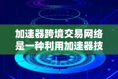 加速器跨境交易网络是一种利用加速器技术来实现跨境电子商务交易的网络平台或框架。这种网络通过加速器技术,能够提高交易的效率、降低交易成本,并支持跨国企业和个人进行快速、安全的商品和服务交易 加速器跨境交易网络是一种利用加速器技术来实现跨境电子商务交易的网络平台或框架。这种网络通过加速器技术,能够提高交易的效率、降低交易成本,并支持跨国企业和个人进行快速、安全的商品和服务交易
