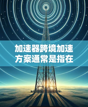 加速器跨境加速方案通常是指在网络环境中,通过加速器技术来优化数据在不同地理位置之间的传输速度和延迟。这种方案通常用于云计算、数据中心或企业网络中,帮助用户实现高效的数据传输和跨地域访问 加速器跨境加速方案通常是指在网络环境中,通过加速器技术来优化数据在不同地理位置之间的传输速度和延迟。这种方案通常用于云计算、数据中心或企业网络中,帮助用户实现高效的数据传输和跨地域访问