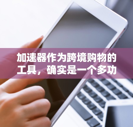 加速器作为跨境购物的工具,确实是一个多功能平台,旨在简化和加速跨境购物流程。以下是对加速器在跨境购物中的作用和功能的详细分析 加速器作为跨境购物的工具,确实是一个多功能平台,旨在简化和加速跨境购物流程。以下是对加速器在跨境购物中的作用和功能的详细分析