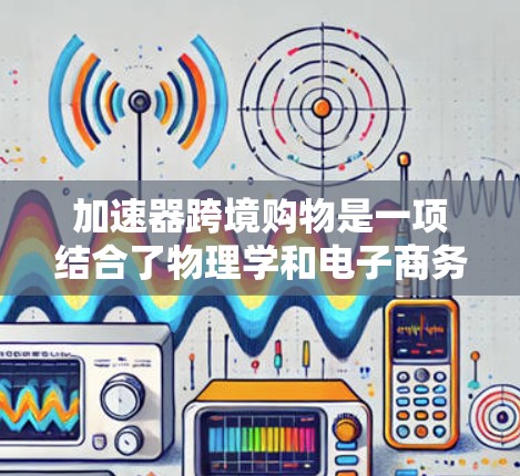 加速器跨境购物是一项结合了物理学和电子商务的创新技术,旨在优化跨境购物体验,提高效率和降低成本。以下是加速器跨境购物的详细解释 加速器跨境购物是一项结合了物理学和电子商务的创新技术,旨在优化跨境购物体验,提高效率和降低成本。以下是加速器跨境购物的详细解释
