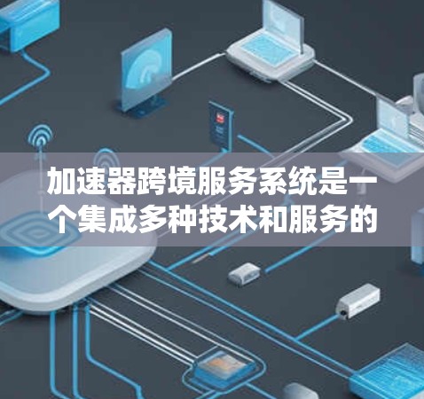 加速器跨境服务系统是一个集成多种技术和服务的综合系统，旨在高效地提供跨国数据处理和计算服务。以下是对该系统的详细分析和总结