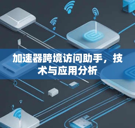 加速器跨境访问助手,技术与应用分析 加速器跨境访问助手,技术与应用分析