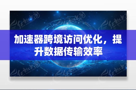 加速器跨境访问优化,提升数据传输效率 加速器跨境访问优化,提升数据传输效率