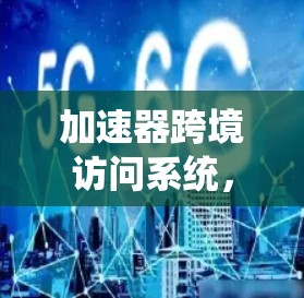 加速器跨境访问系统,优化全球网络通信 加速器跨境访问系统,优化全球网络通信