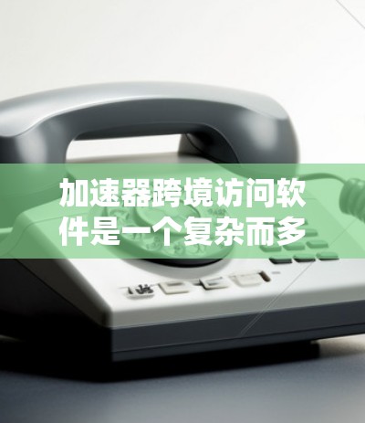 加速器跨境访问软件是一个复杂而多面的领域,涉及多个技术和应用领域。以下是对这一领域的详细总结 加速器跨境访问软件是一个复杂而多面的领域,涉及多个技术和应用领域。以下是对这一领域的详细总结