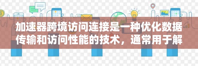 加速器跨境访问连接是一种优化数据传输和访问性能的技术,通常用于解决跨国或跨地区的网络延迟、带宽限制和数据传输瓶颈问题。以下是加速器在跨境访问连接中的作用和相关信息 加速器跨境访问连接是一种优化数据传输和访问性能的技术,通常用于解决跨国或跨地区的网络延迟、带宽限制和数据传输瓶颈问题。以下是加速器在跨境访问连接中的作用和相关信息
