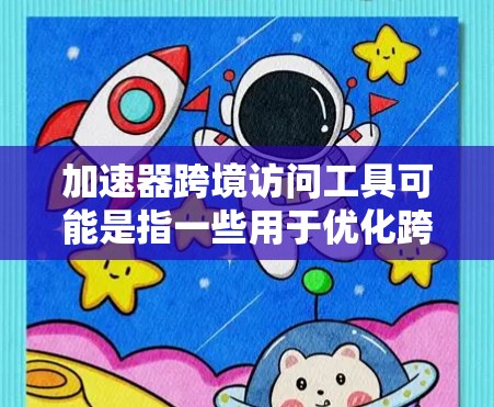 加速器跨境访问工具可能是指一些用于优化跨国或跨地区网络访问性能的工具或技术。以下是一些可能的解释和相关工具 加速器跨境访问工具可能是指一些用于优化跨国或跨地区网络访问性能的工具或技术。以下是一些可能的解释和相关工具