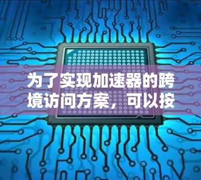 为了实现加速器的跨境访问方案,可以按照以下步骤进行设计和实施 为了实现加速器的跨境访问方案,可以按照以下步骤进行设计和实施